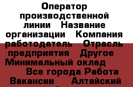 Оператор производственной линии › Название организации ­ Компания-работодатель › Отрасль предприятия ­ Другое › Минимальный оклад ­ 30 000 - Все города Работа » Вакансии   . Алтайский край,Алейск г.